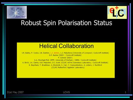 31st May 2007LCWS1 Robust Spin Polarisation Status Helical Collaboration I.R. Bailey, P. Cooke, J.B. Dainton, L.J. Jenner, L.I. Malysheva (University of.