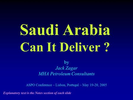 Saudi Arabia Can It Deliver ? by Jack Zagar MHA Petroleum Consultants ASPO Conference – Lisbon, Portugal – May 19-20, 2005 Explanatory text is the Notes.