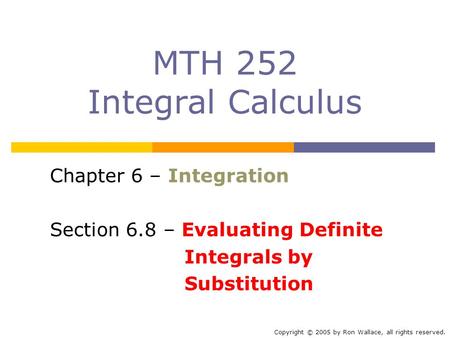 MTH 252 Integral Calculus Chapter 6 – Integration Section 6.8 – Evaluating Definite Integrals by Substitution Copyright © 2005 by Ron Wallace, all rights.