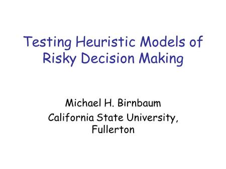 Testing Heuristic Models of Risky Decision Making Michael H. Birnbaum California State University, Fullerton.