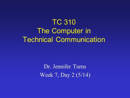 TC 310 The Computer in Technical Communication Dr. Jennifer Turns Week 7, Day 2 (5/14)