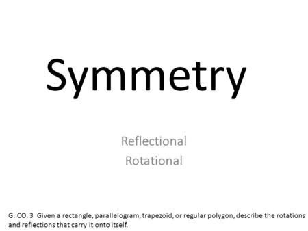 Symmetry Reflectional Rotational G. CO. 3 Given a rectangle, parallelogram, trapezoid, or regular polygon, describe the rotations and reflections that.