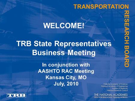 TRANSPORTATION RESEARCH BOARD WELCOME! TRB State Representatives Business Meeting In conjunction with AASHTO RAC Meeting Kansas City, MO July, 2010.