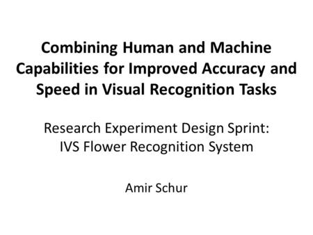 Combining Human and Machine Capabilities for Improved Accuracy and Speed in Visual Recognition Tasks Research Experiment Design Sprint: IVS Flower Recognition.