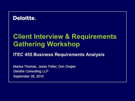 Client Interview & Requirements Gathering Workshop ITEC 455 Business Requirements Analysis September 28, 2010 Marisa Thomas, Jesse Felter, Don Draper Deloitte.