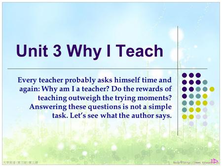 Unit 3 Why I Teach Every teacher probably asks himself time and again: Why am I a teacher? Do the rewards of teaching outweigh the trying moments? Answering.