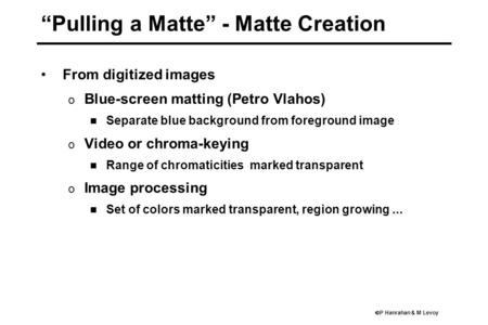  P Hanrahan & M Levoy “Pulling a Matte” - Matte Creation From digitized images o Blue-screen matting (Petro Vlahos) Separate blue background from foreground.