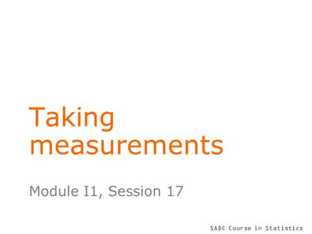 SADC Course in Statistics Taking measurements Module I1, Session 17.