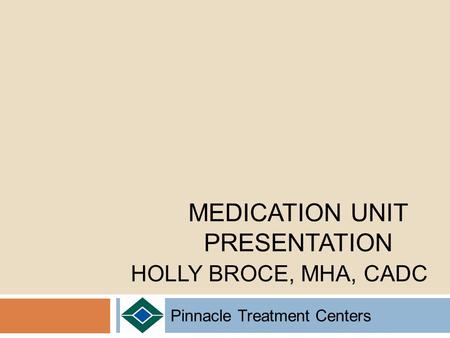 Pinnacle Treatment Centers MEDICATION UNIT PRESENTATION HOLLY BROCE, MHA, CADC.