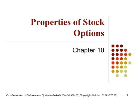 Fundamentals of Futures and Options Markets, 7th Ed, Ch 10, Copyright © John C. Hull 2010 Properties of Stock Options Chapter 10 1.