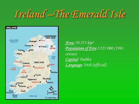 Ireland –The Emerald Isle Area: 70 273 km² Population of Eire:3 523 000 (1991 census) Capital: Dublin Language: Irish (official)
