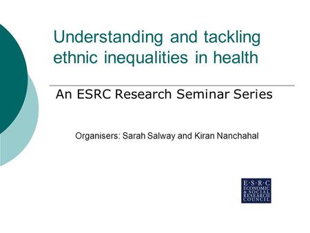 Understanding and tackling ethnic inequalities in health An ESRC Research Seminar Series Organisers: Sarah Salway and Kiran Nanchahal.