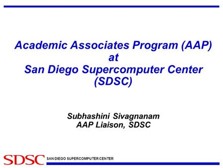 SAN DIEGO SUPERCOMPUTER CENTER Academic Associates Program (AAP) at San Diego Supercomputer Center (SDSC) Subhashini Sivagnanam AAP Liaison, SDSC.