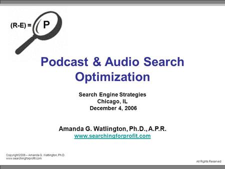 Copyright 2006 – Amanda G. Watlington, Ph.D. www.searchingforprofit.com All Rights Reserved Podcast & Audio Search Optimization Search Engine Strategies.