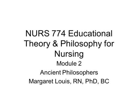 NURS 774 Educational Theory & Philosophy for Nursing Module 2 Ancient Philosophers Margaret Louis, RN, PhD, BC.