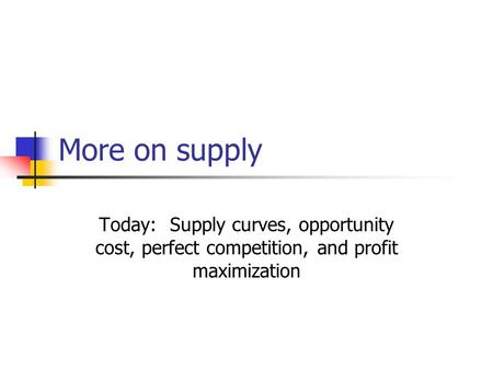 More on supply Today: Supply curves, opportunity cost, perfect competition, and profit maximization.