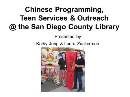 Chinese Programming, Teen Services & the San Diego County Library Presented by Kathy Jung & Laura Zuckerman.