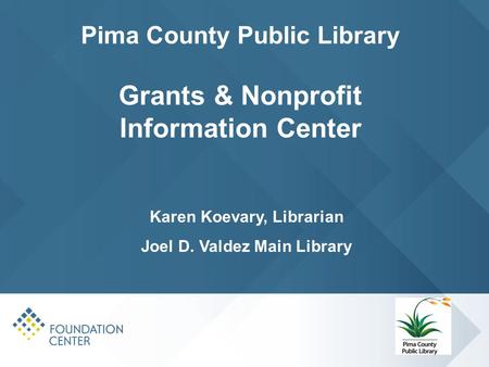 Pima County Public Library Grants & Nonprofit Information Center Karen Koevary, Librarian Joel D. Valdez Main Library.