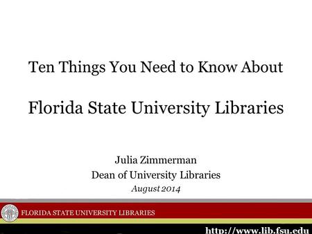 Ten Things You Need to Know About Florida State University Libraries Julia Zimmerman Dean of University Libraries August 2014.