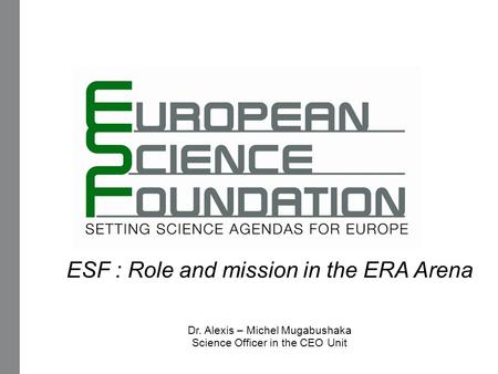 ESF : Role and mission in the ERA Arena Dr. Alexis – Michel Mugabushaka Science Officer in the CEO Unit.