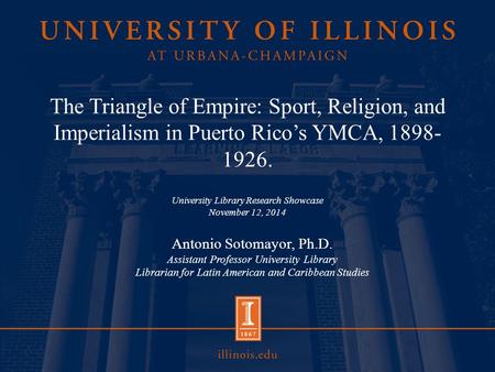 The Triangle of Empire: Sport, Religion, and Imperialism in Puerto Rico’s YMCA, 1898- 1926. University Library Research Showcase November 12, 2014 Antonio.