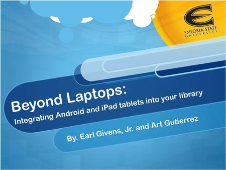 Beyond Laptops: Integrating Android and iPad tablets into your library By. Earl Givens, Jr. and Art Gutierrez.