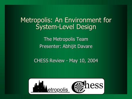 Metropolis: An Environment for System-Level Design The Metropolis Team Presenter: Abhijit Davare CHESS Review - May 10, 2004.