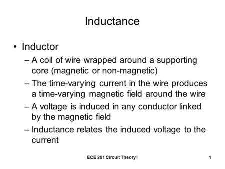 ECE 201 Circuit Theory I1 Inductance Inductor –A coil of wire wrapped around a supporting core (magnetic or non-magnetic) –The time-varying current in.
