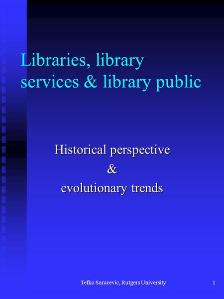 Tefko Saracevic, Rutgers University1 Libraries, library services & library public Historical perspective & evolutionary trends.