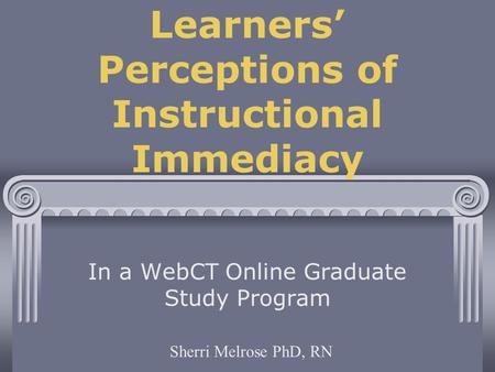 Learners’ Perceptions of Instructional Immediacy In a WebCT Online Graduate Study Program Sherri Melrose PhD, RN.