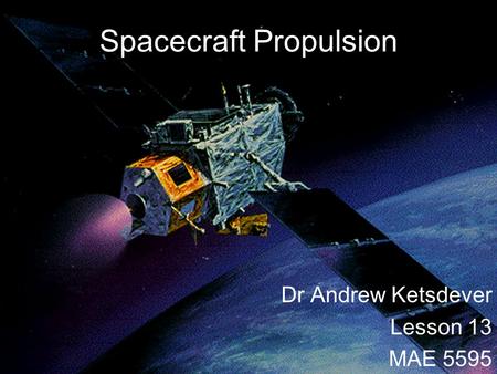 Spacecraft Propulsion Dr Andrew Ketsdever Lesson 13 MAE 5595.