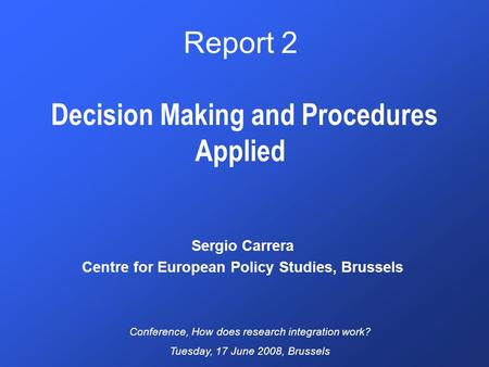 Report 2 Decision Making and Procedures Applied Sergio Carrera Centre for European Policy Studies, Brussels Conference, How does research integration work?