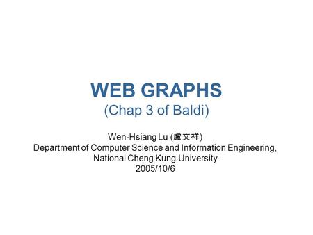 WEB GRAPHS (Chap 3 of Baldi) Wen-Hsiang Lu ( 盧文祥 ) Department of Computer Science and Information Engineering, National Cheng Kung University 2005/10/6.