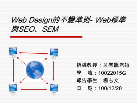Web Design的不變準則- Web標準 與SEO、SEM 指導教授：吳有龍老師 學 號： 10022015G 報告學生：楊志文 日 期： 100/12/20.