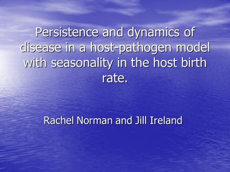 Persistence and dynamics of disease in a host-pathogen model with seasonality in the host birth rate. Rachel Norman and Jill Ireland.