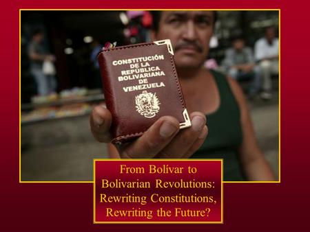 From Bolívar to Bolivarian Revolutions: Rewriting Constitutions, Rewriting the Future?