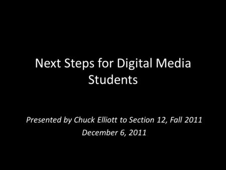 Next Steps for Digital Media Students Presented by Chuck Elliott to Section 12, Fall 2011 December 6, 2011.