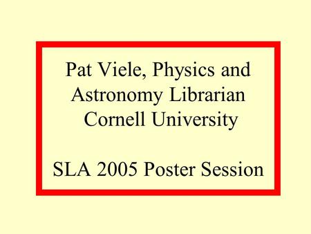 Pat Viele, Physics and Astronomy Librarian Cornell University SLA 2005 Poster Session.