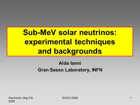 Stockholm, May 2-6, 2006 SNOW 20061 Sub-MeV solar neutrinos: experimental techniques and backgrounds Aldo Ianni Gran Sasso Laboratory, INFN.