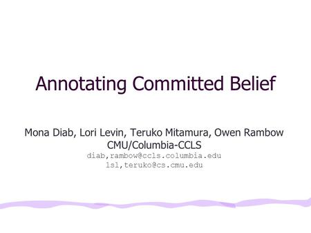 Annotating Committed Belief Mona Diab, Lori Levin, Teruko Mitamura, Owen Rambow CMU/Columbia-CCLS