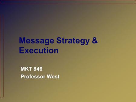 Message Strategy & Execution MKT 846 Professor West.
