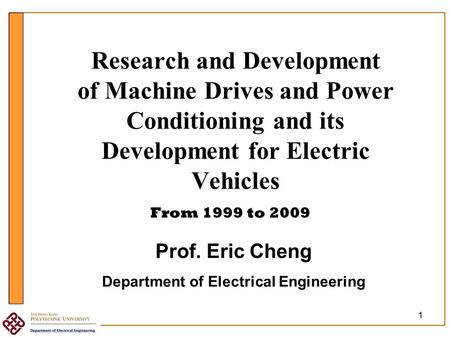 1 Research and Development of Machine Drives and Power Conditioning and its Development for Electric Vehicles From 1999 to 2009 Prof. Eric Cheng Department.