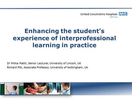 Enhancing the student’s experience of interprofessional learning in practice Dr Milika Matiti, Senior Lecturer, University of Lincoln, UK Richard Pitt,