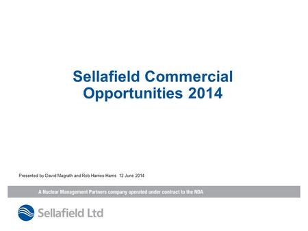 Sellafield Commercial Opportunities 2014 Presented by David Magrath and Rob Harries-Harris 12 June 2014.
