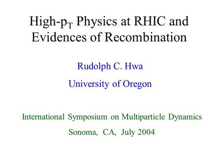 1 High-p T Physics at RHIC and Evidences of Recombination Rudolph C. Hwa University of Oregon International Symposium on Multiparticle Dynamics Sonoma,