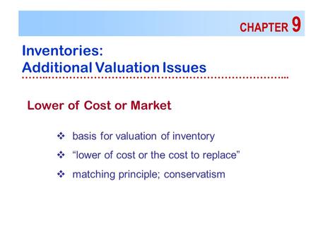 CHAPTER 9 Inventories: Additional Valuation Issues ……..…………………………………………………………...  basis for valuation of inventory  “lower of cost or the cost to replace”