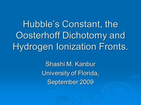 Hubble’s Constant, the Oosterhoff Dichotomy and Hydrogen Ionization Fronts. Shashi M. Kanbur University of Florida, September 2009.