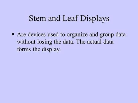 Stem and Leaf Displays  Are devices used to organize and group data without losing the data. The actual data forms the display.
