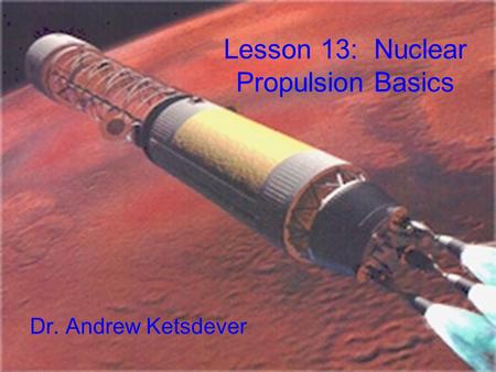 Lesson 13: Nuclear Propulsion Basics Dr. Andrew Ketsdever.