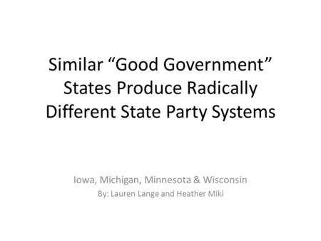 Similar “Good Government” States Produce Radically Different State Party Systems Iowa, Michigan, Minnesota & Wisconsin By: Lauren Lange and Heather Miki.
